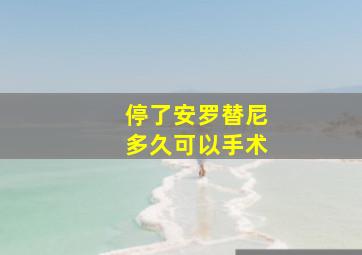 停了安罗替尼多久可以手术