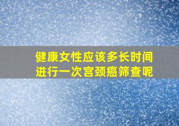 健康女性应该多长时间进行一次宫颈癌筛查呢