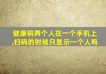 健康码两个人在一个手机上,扫码的时候只显示一个人吗