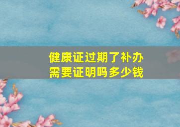 健康证过期了补办需要证明吗多少钱