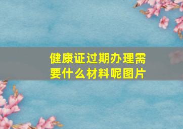 健康证过期办理需要什么材料呢图片