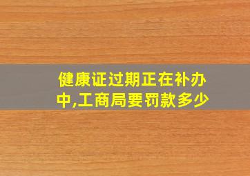 健康证过期正在补办中,工商局要罚款多少