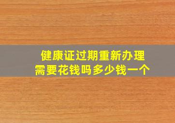 健康证过期重新办理需要花钱吗多少钱一个