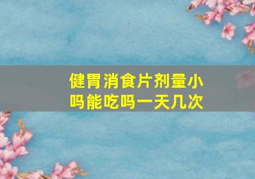 健胃消食片剂量小吗能吃吗一天几次