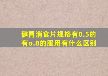 健胃消食片规格有0.5的有o.8的服用有什么区别