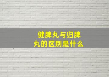 健脾丸与归脾丸的区别是什么