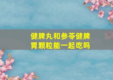 健脾丸和参苓健脾胃颗粒能一起吃吗