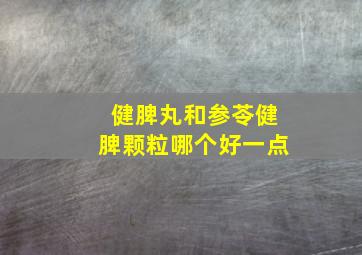 健脾丸和参苓健脾颗粒哪个好一点