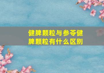 健脾颗粒与参苓健脾颗粒有什么区别