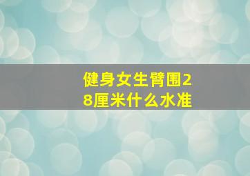 健身女生臂围28厘米什么水准