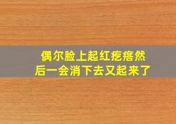 偶尔脸上起红疙瘩然后一会消下去又起来了