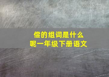 偿的组词是什么呢一年级下册语文