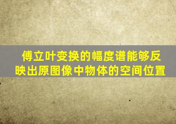 傅立叶变换的幅度谱能够反映出原图像中物体的空间位置