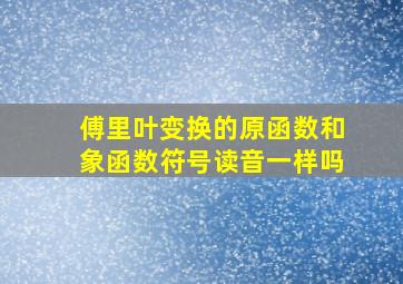 傅里叶变换的原函数和象函数符号读音一样吗