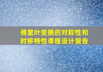 傅里叶变换的对称性和时移特性课程设计报告