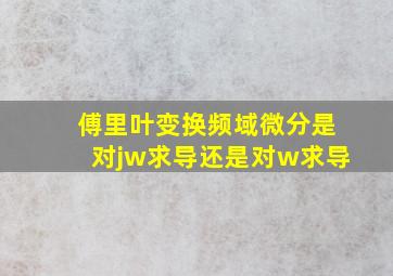 傅里叶变换频域微分是对jw求导还是对w求导