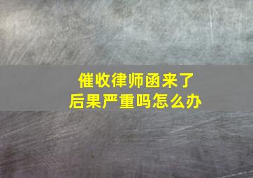 催收律师函来了后果严重吗怎么办