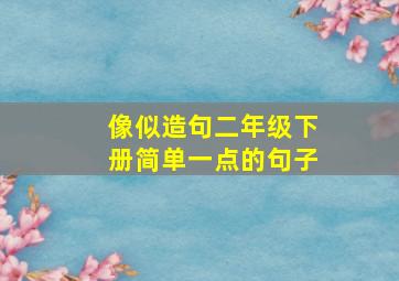 像似造句二年级下册简单一点的句子