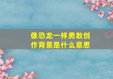 像恐龙一样勇敢创作背景是什么意思