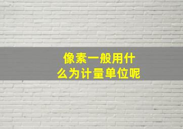 像素一般用什么为计量单位呢