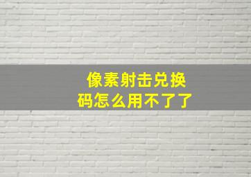 像素射击兑换码怎么用不了了