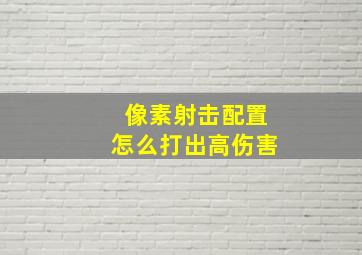 像素射击配置怎么打出高伤害