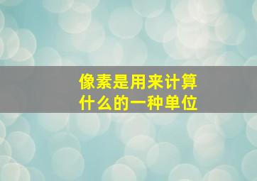 像素是用来计算什么的一种单位