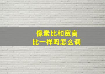 像素比和宽高比一样吗怎么调