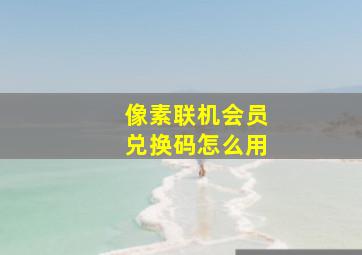 像素联机会员兑换码怎么用