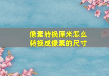 像素转换厘米怎么转换成像素的尺寸