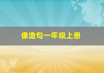 像造句一年级上册