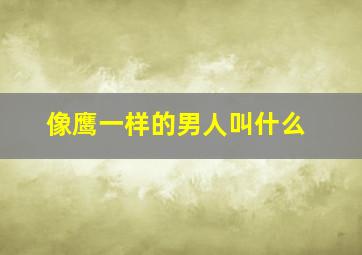 像鹰一样的男人叫什么