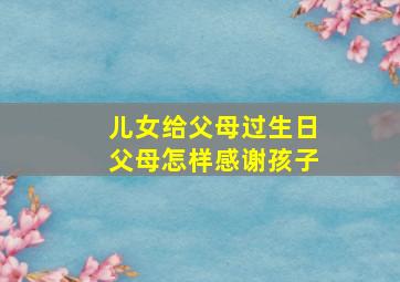 儿女给父母过生日父母怎样感谢孩子