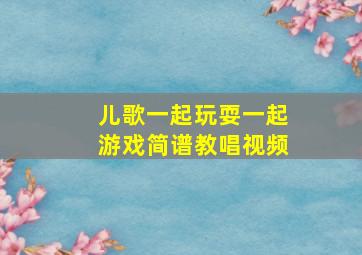 儿歌一起玩耍一起游戏简谱教唱视频