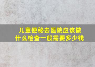 儿童便秘去医院应该做什么检查一般需要多少钱