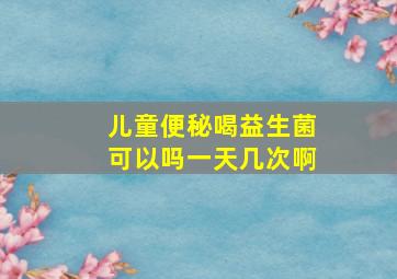 儿童便秘喝益生菌可以吗一天几次啊