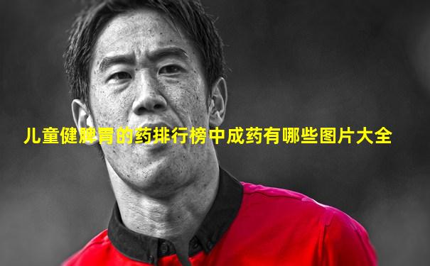 儿童健脾胃的药排行榜中成药有哪些图片大全