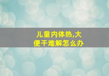 儿童内体热,大便干难解怎么办