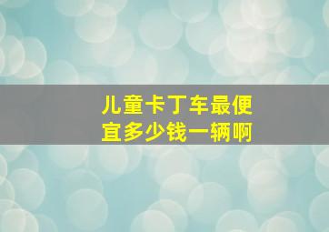 儿童卡丁车最便宜多少钱一辆啊