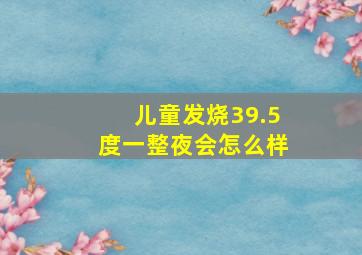 儿童发烧39.5度一整夜会怎么样