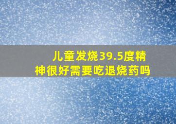 儿童发烧39.5度精神很好需要吃退烧药吗