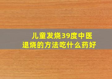 儿童发烧39度中医退烧的方法吃什么药好