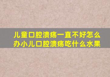 儿童口腔溃疡一直不好怎么办小儿口腔溃疡吃什么水果