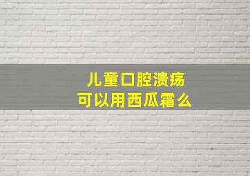 儿童口腔溃疡可以用西瓜霜么