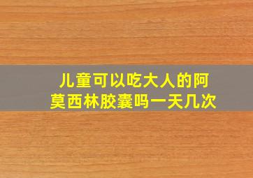 儿童可以吃大人的阿莫西林胶囊吗一天几次