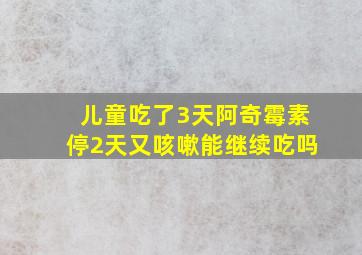 儿童吃了3天阿奇霉素停2天又咳嗽能继续吃吗