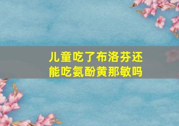 儿童吃了布洛芬还能吃氨酚黄那敏吗