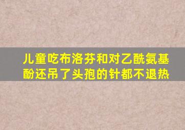 儿童吃布洛芬和对乙酰氨基酚还吊了头孢的针都不退热