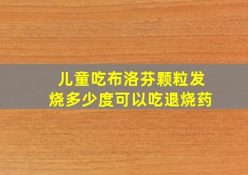 儿童吃布洛芬颗粒发烧多少度可以吃退烧药