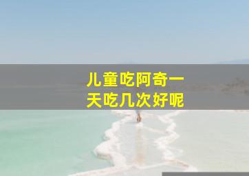 儿童吃阿奇一天吃几次好呢